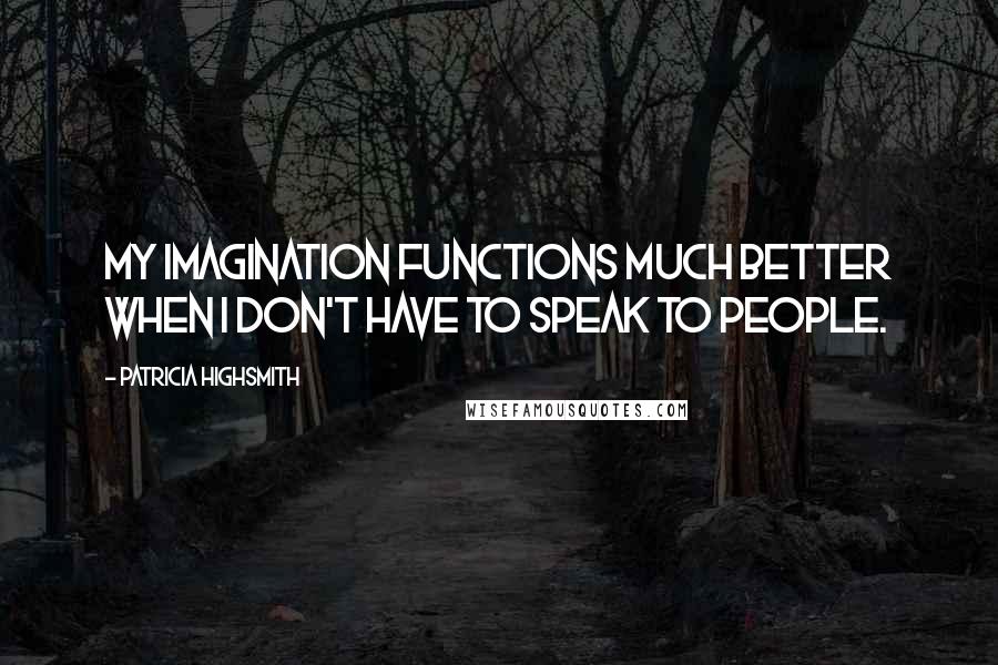 Patricia Highsmith Quotes: My imagination functions much better when I don't have to speak to people.