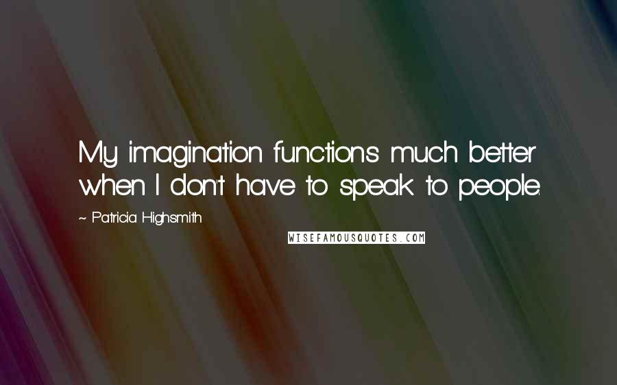 Patricia Highsmith Quotes: My imagination functions much better when I don't have to speak to people.