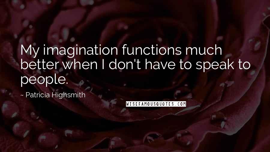 Patricia Highsmith Quotes: My imagination functions much better when I don't have to speak to people.