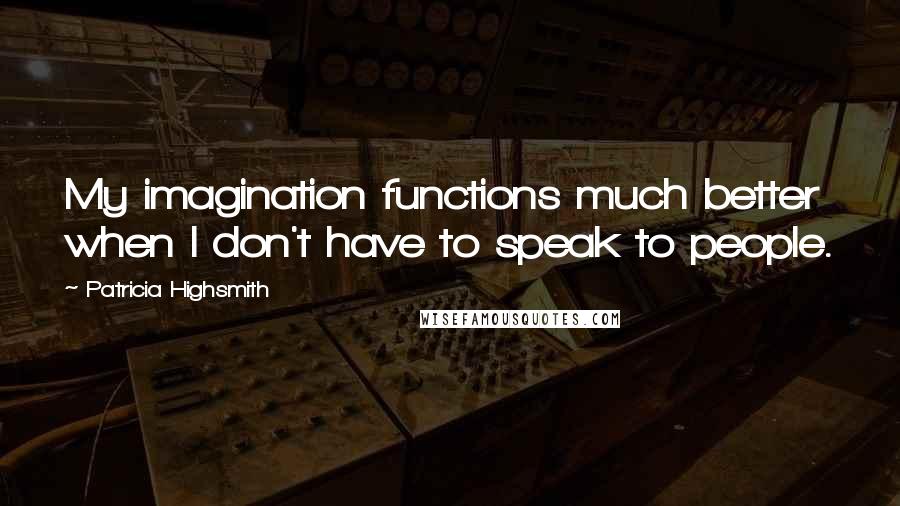 Patricia Highsmith Quotes: My imagination functions much better when I don't have to speak to people.