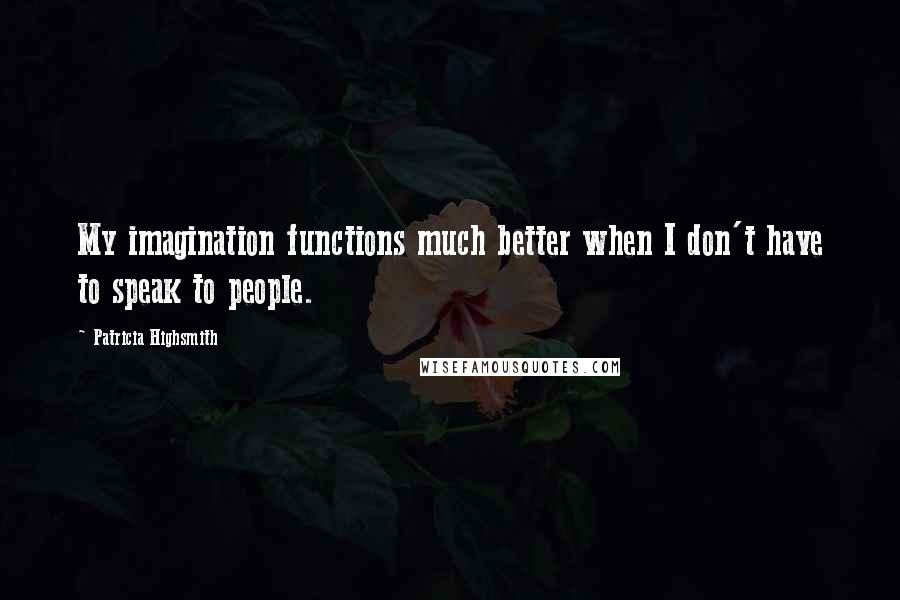 Patricia Highsmith Quotes: My imagination functions much better when I don't have to speak to people.