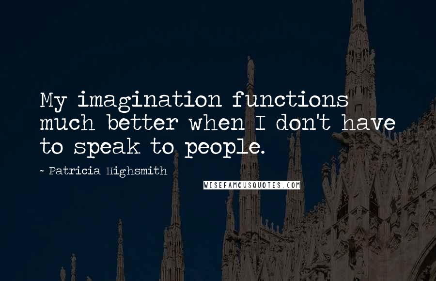 Patricia Highsmith Quotes: My imagination functions much better when I don't have to speak to people.