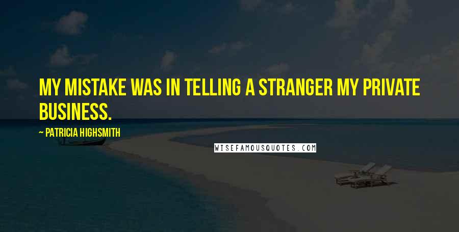 Patricia Highsmith Quotes: My mistake was in telling a stranger my private business.