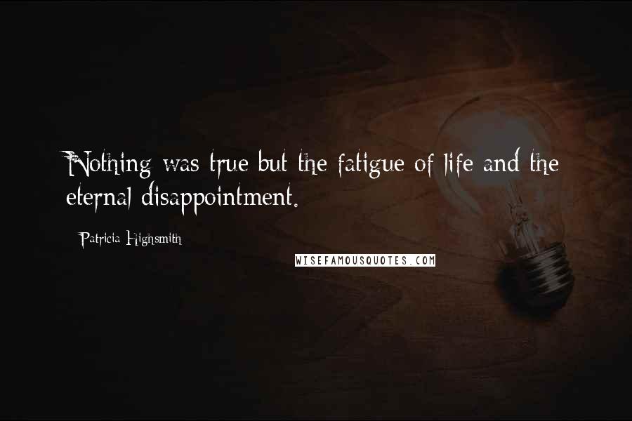 Patricia Highsmith Quotes: Nothing was true but the fatigue of life and the eternal disappointment.