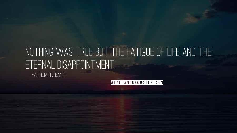 Patricia Highsmith Quotes: Nothing was true but the fatigue of life and the eternal disappointment.