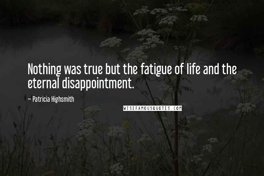Patricia Highsmith Quotes: Nothing was true but the fatigue of life and the eternal disappointment.
