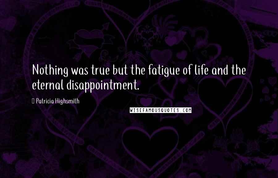 Patricia Highsmith Quotes: Nothing was true but the fatigue of life and the eternal disappointment.