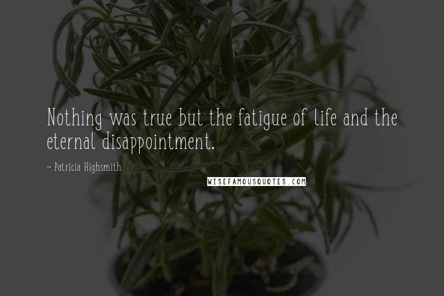 Patricia Highsmith Quotes: Nothing was true but the fatigue of life and the eternal disappointment.