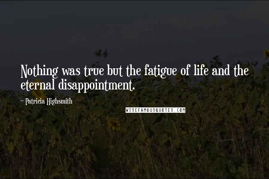 Patricia Highsmith Quotes: Nothing was true but the fatigue of life and the eternal disappointment.