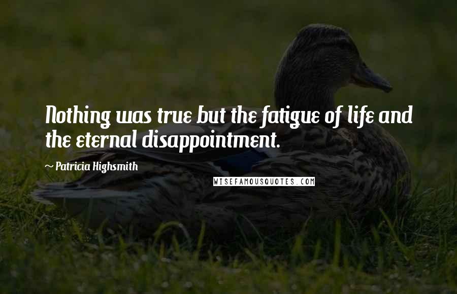 Patricia Highsmith Quotes: Nothing was true but the fatigue of life and the eternal disappointment.