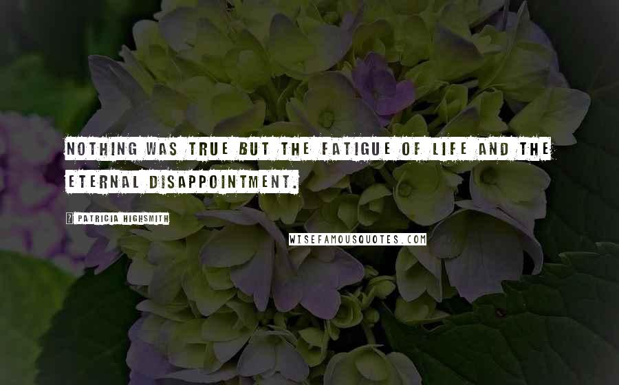 Patricia Highsmith Quotes: Nothing was true but the fatigue of life and the eternal disappointment.