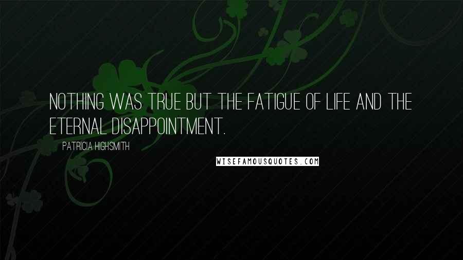 Patricia Highsmith Quotes: Nothing was true but the fatigue of life and the eternal disappointment.