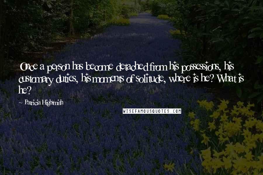 Patricia Highsmith Quotes: Once a person has become detached from his possessions, his customary duties, his moments of solitude, where is he? What is he?