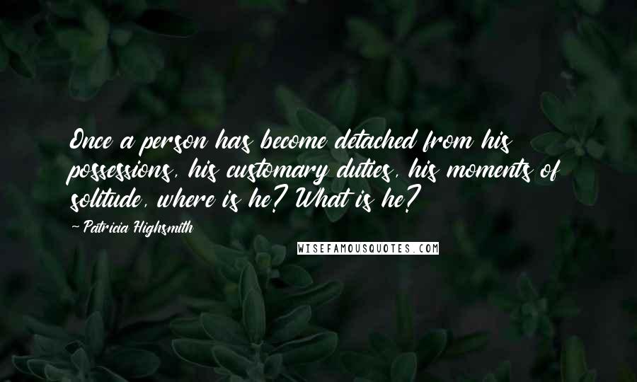 Patricia Highsmith Quotes: Once a person has become detached from his possessions, his customary duties, his moments of solitude, where is he? What is he?