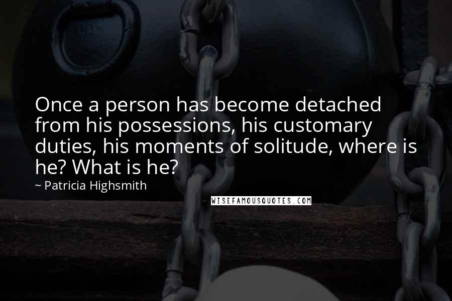 Patricia Highsmith Quotes: Once a person has become detached from his possessions, his customary duties, his moments of solitude, where is he? What is he?