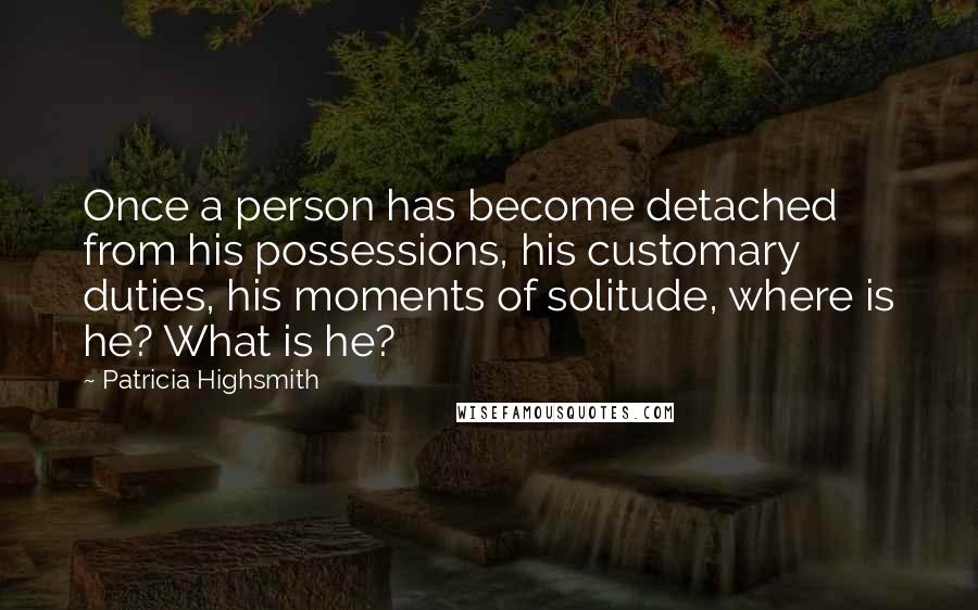 Patricia Highsmith Quotes: Once a person has become detached from his possessions, his customary duties, his moments of solitude, where is he? What is he?