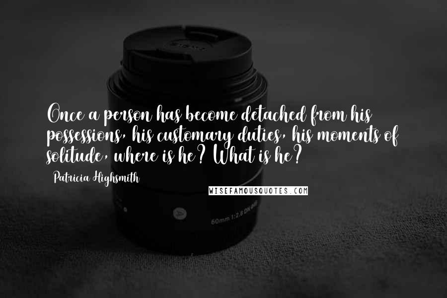 Patricia Highsmith Quotes: Once a person has become detached from his possessions, his customary duties, his moments of solitude, where is he? What is he?