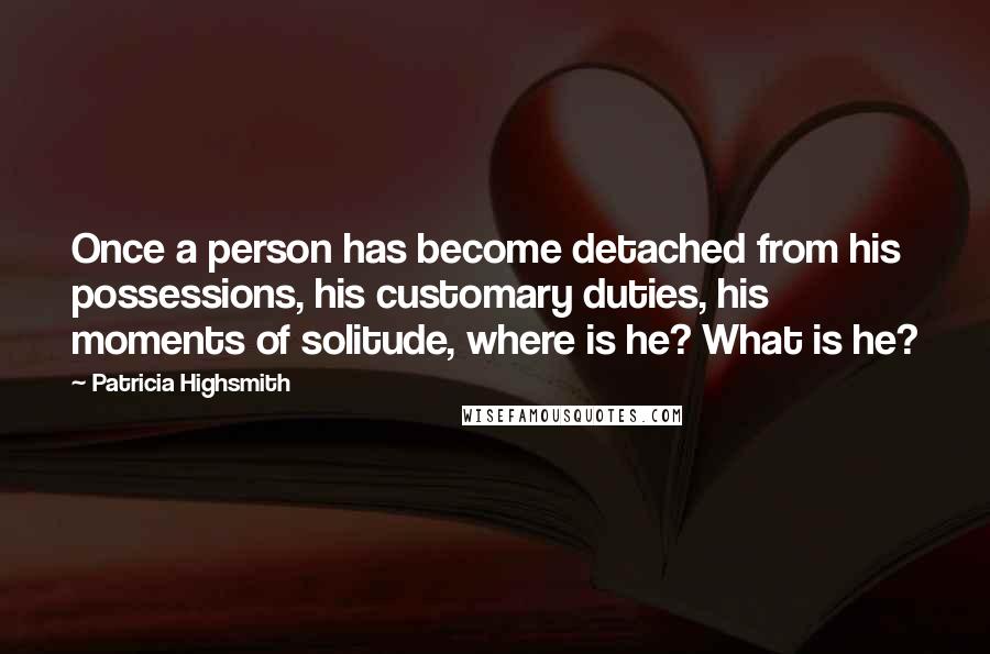 Patricia Highsmith Quotes: Once a person has become detached from his possessions, his customary duties, his moments of solitude, where is he? What is he?