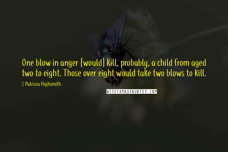 Patricia Highsmith Quotes: One blow in anger [would] kill, probably, a child from aged two to eight. Those over eight would take two blows to kill.