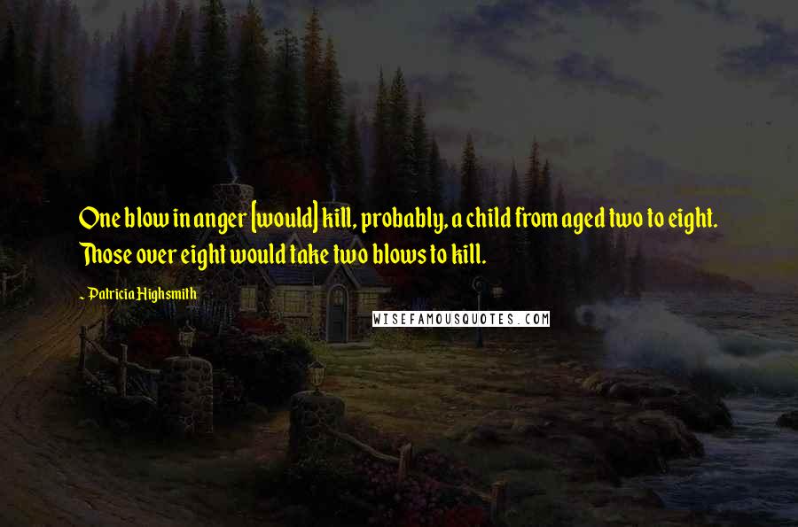 Patricia Highsmith Quotes: One blow in anger [would] kill, probably, a child from aged two to eight. Those over eight would take two blows to kill.
