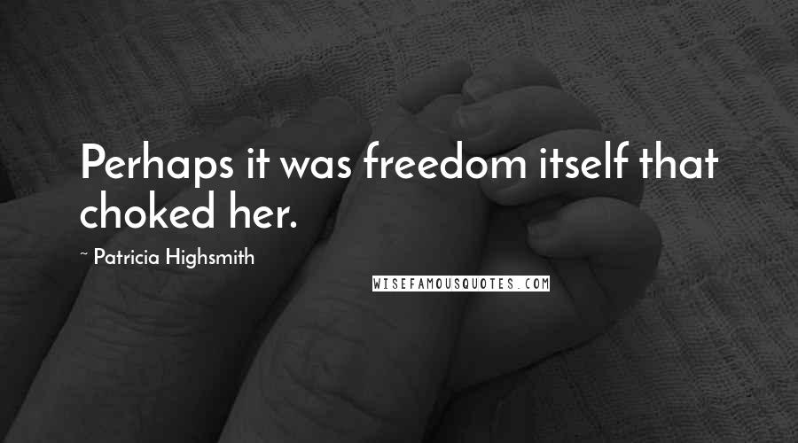 Patricia Highsmith Quotes: Perhaps it was freedom itself that choked her.