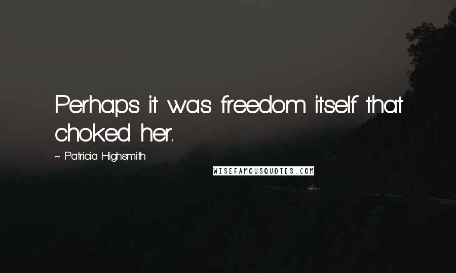 Patricia Highsmith Quotes: Perhaps it was freedom itself that choked her.