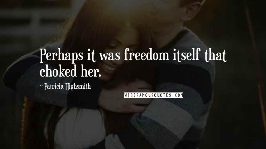 Patricia Highsmith Quotes: Perhaps it was freedom itself that choked her.