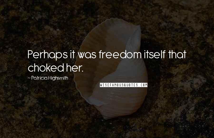 Patricia Highsmith Quotes: Perhaps it was freedom itself that choked her.