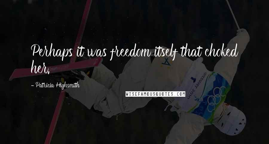 Patricia Highsmith Quotes: Perhaps it was freedom itself that choked her.