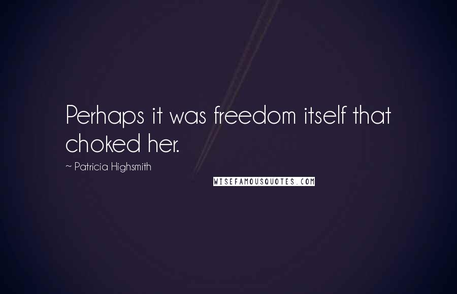 Patricia Highsmith Quotes: Perhaps it was freedom itself that choked her.