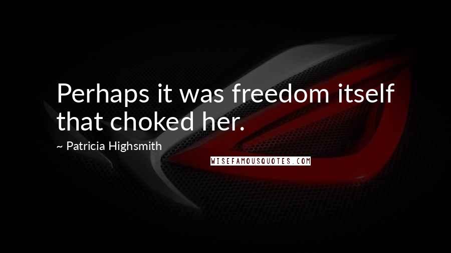 Patricia Highsmith Quotes: Perhaps it was freedom itself that choked her.