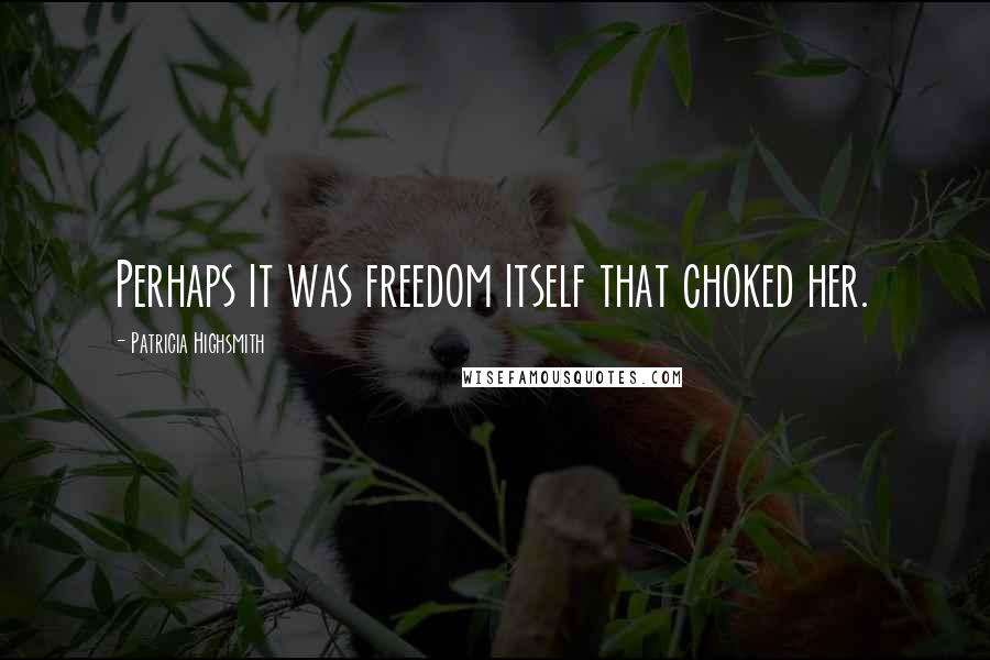 Patricia Highsmith Quotes: Perhaps it was freedom itself that choked her.