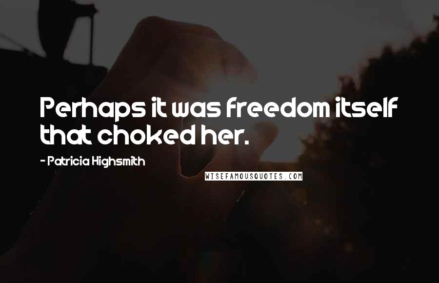 Patricia Highsmith Quotes: Perhaps it was freedom itself that choked her.