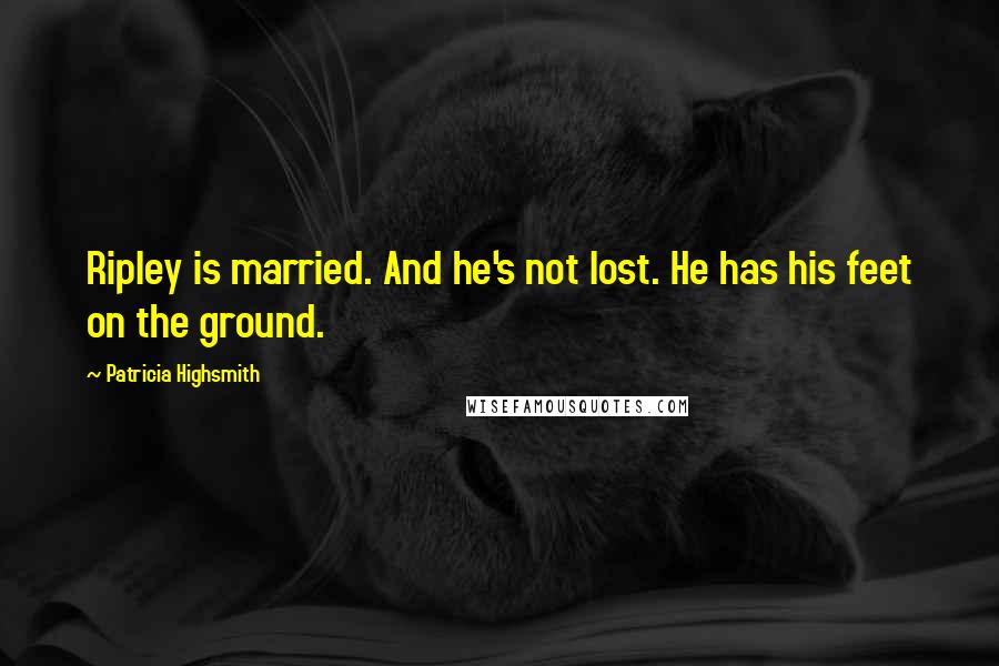 Patricia Highsmith Quotes: Ripley is married. And he's not lost. He has his feet on the ground.