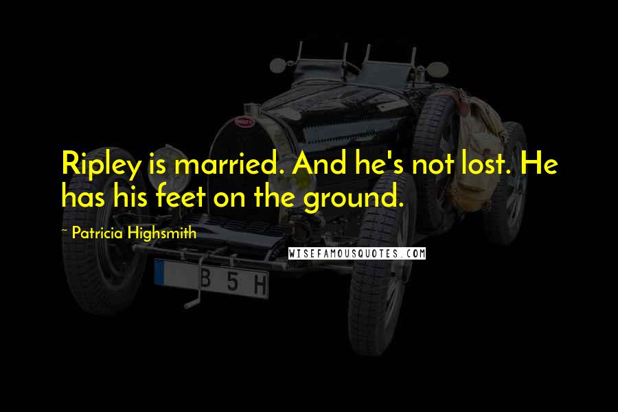 Patricia Highsmith Quotes: Ripley is married. And he's not lost. He has his feet on the ground.