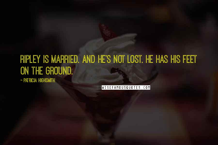 Patricia Highsmith Quotes: Ripley is married. And he's not lost. He has his feet on the ground.