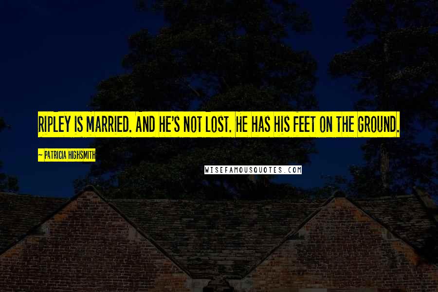 Patricia Highsmith Quotes: Ripley is married. And he's not lost. He has his feet on the ground.