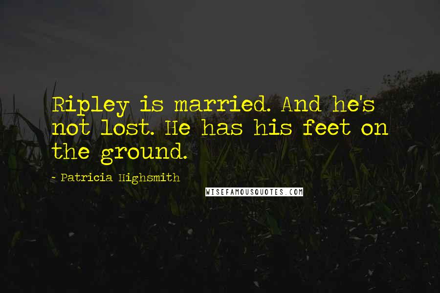 Patricia Highsmith Quotes: Ripley is married. And he's not lost. He has his feet on the ground.