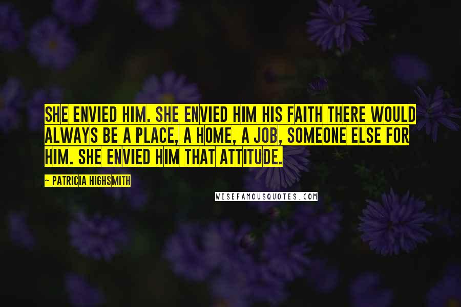 Patricia Highsmith Quotes: She envied him. She envied him his faith there would always be a place, a home, a job, someone else for him. She envied him that attitude.