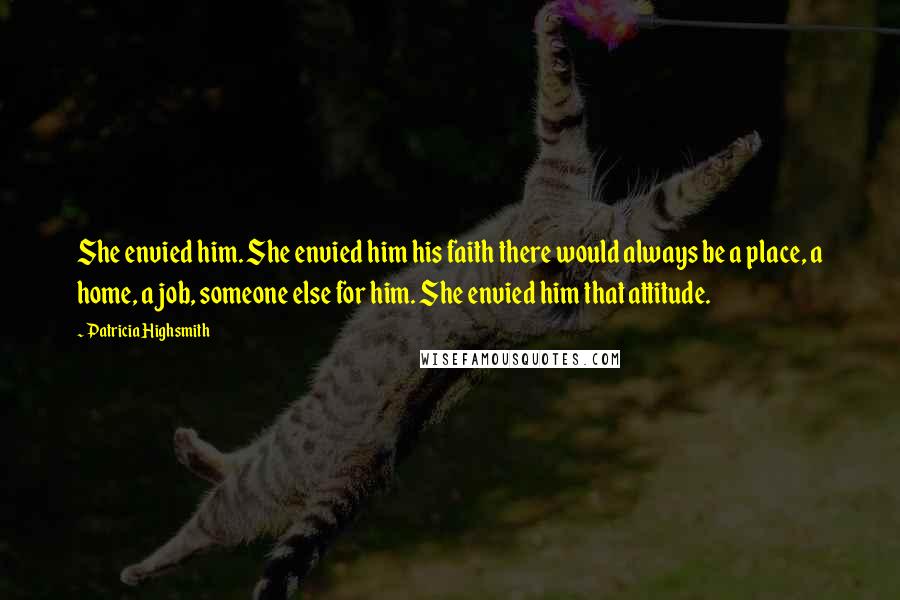 Patricia Highsmith Quotes: She envied him. She envied him his faith there would always be a place, a home, a job, someone else for him. She envied him that attitude.