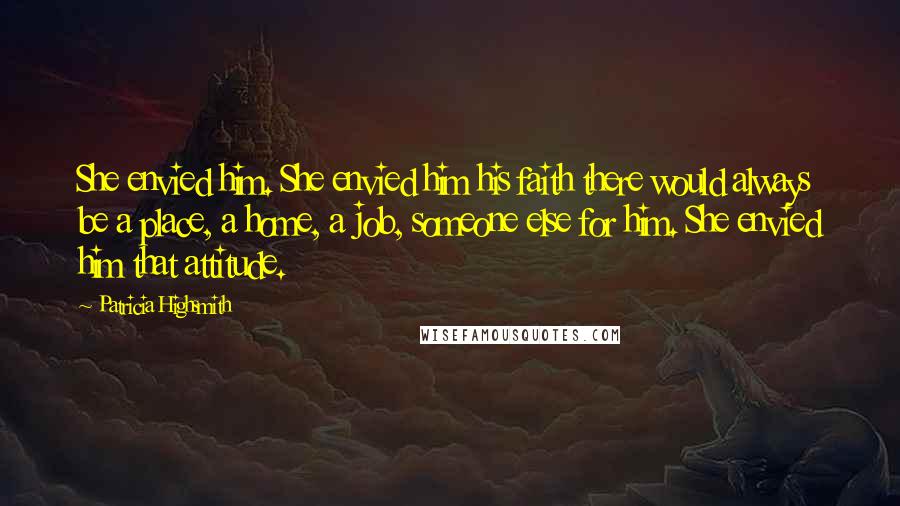 Patricia Highsmith Quotes: She envied him. She envied him his faith there would always be a place, a home, a job, someone else for him. She envied him that attitude.