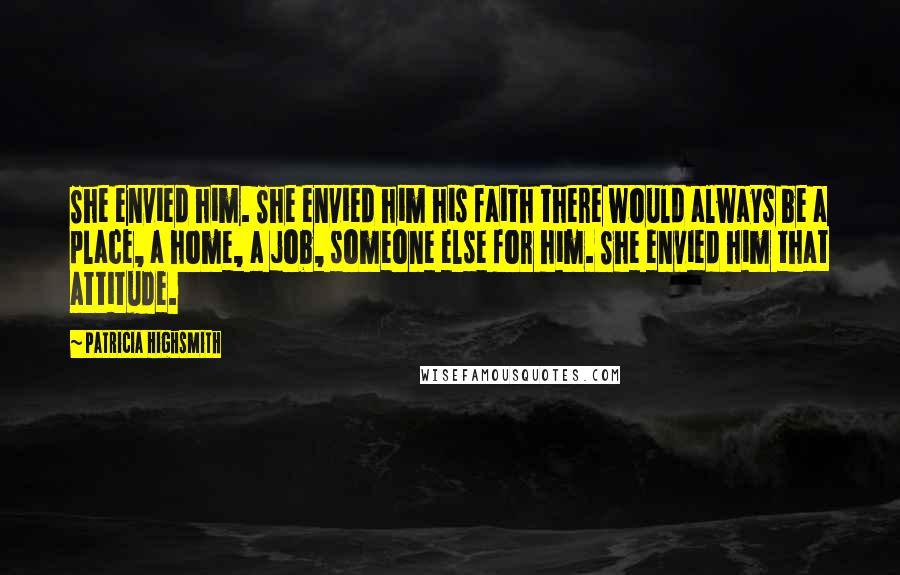 Patricia Highsmith Quotes: She envied him. She envied him his faith there would always be a place, a home, a job, someone else for him. She envied him that attitude.