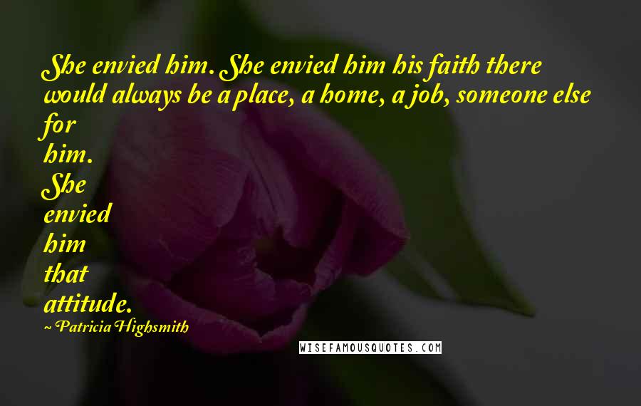 Patricia Highsmith Quotes: She envied him. She envied him his faith there would always be a place, a home, a job, someone else for him. She envied him that attitude.
