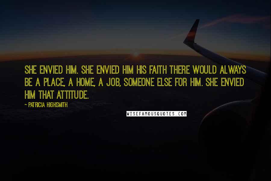Patricia Highsmith Quotes: She envied him. She envied him his faith there would always be a place, a home, a job, someone else for him. She envied him that attitude.