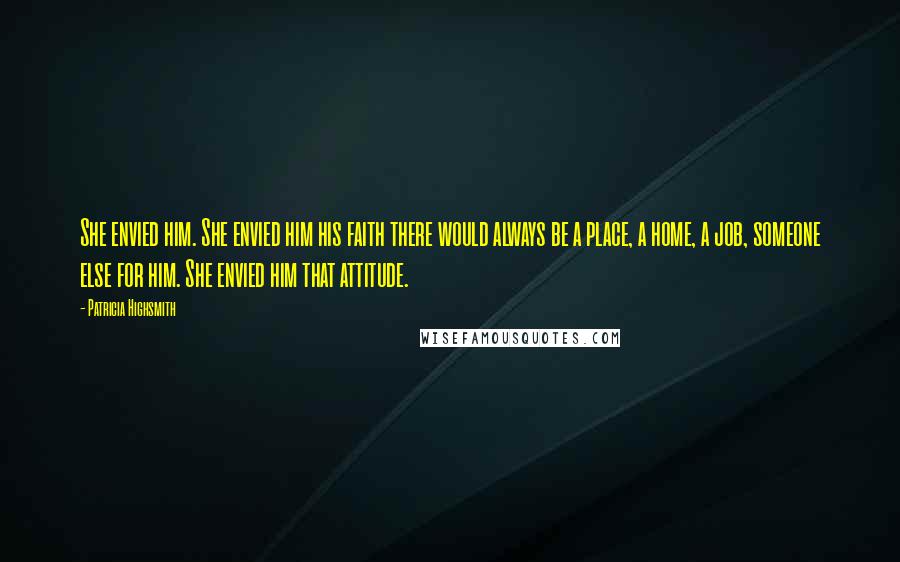 Patricia Highsmith Quotes: She envied him. She envied him his faith there would always be a place, a home, a job, someone else for him. She envied him that attitude.