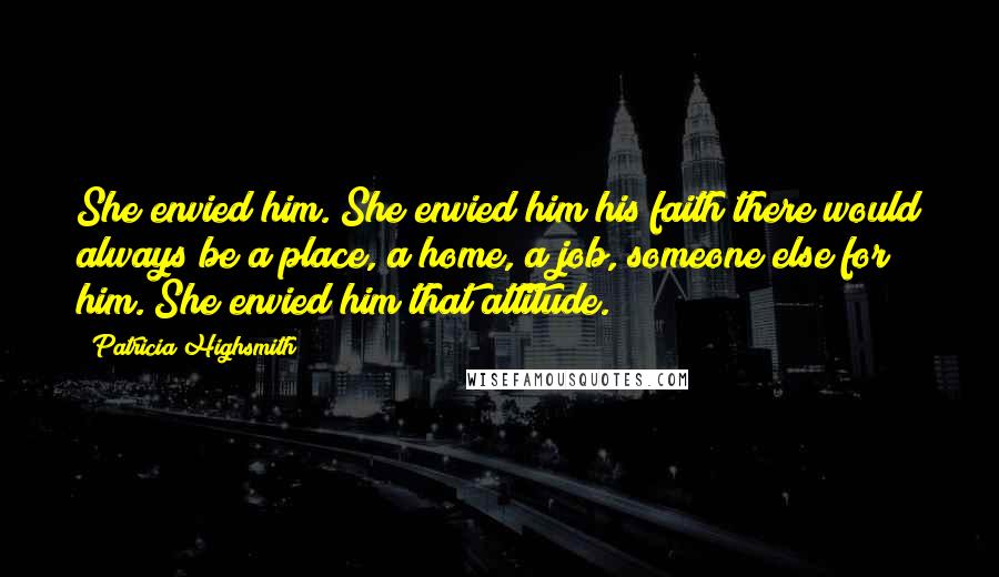 Patricia Highsmith Quotes: She envied him. She envied him his faith there would always be a place, a home, a job, someone else for him. She envied him that attitude.