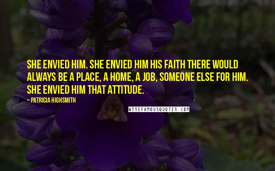 Patricia Highsmith Quotes: She envied him. She envied him his faith there would always be a place, a home, a job, someone else for him. She envied him that attitude.