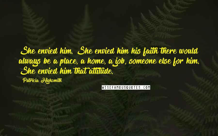 Patricia Highsmith Quotes: She envied him. She envied him his faith there would always be a place, a home, a job, someone else for him. She envied him that attitude.