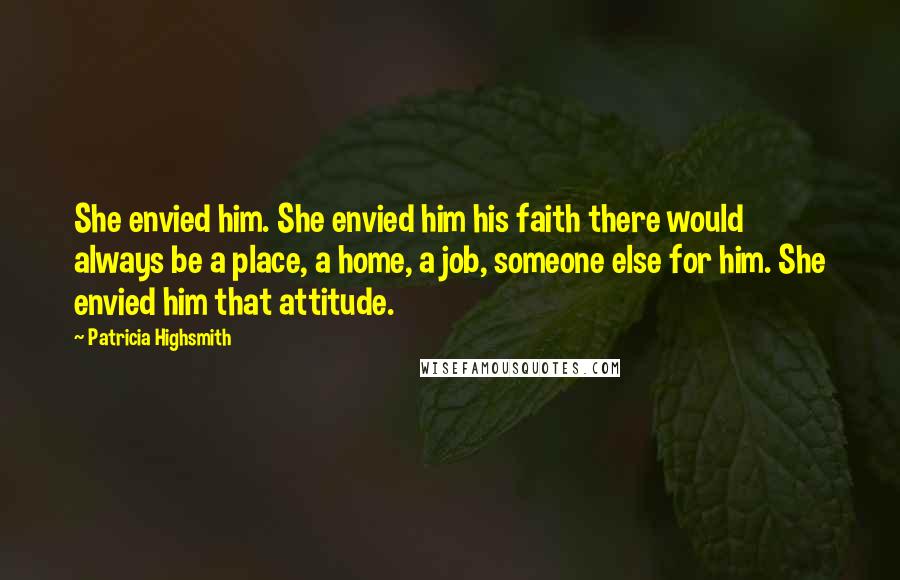 Patricia Highsmith Quotes: She envied him. She envied him his faith there would always be a place, a home, a job, someone else for him. She envied him that attitude.