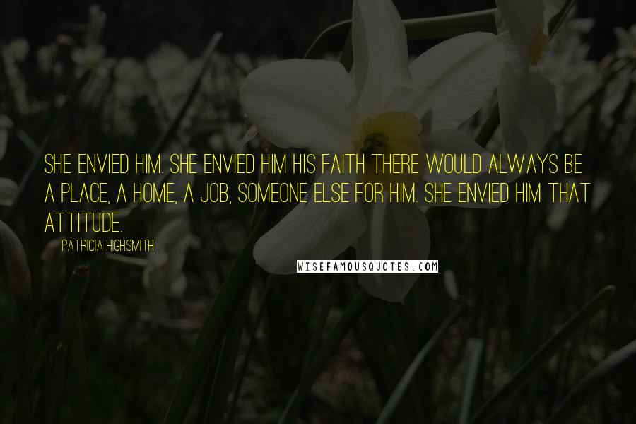 Patricia Highsmith Quotes: She envied him. She envied him his faith there would always be a place, a home, a job, someone else for him. She envied him that attitude.